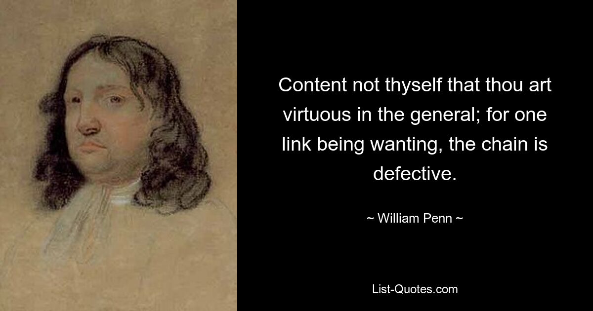 Content not thyself that thou art virtuous in the general; for one link being wanting, the chain is defective. — © William Penn