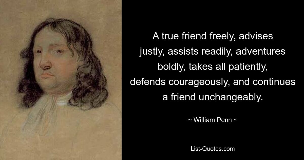 A true friend freely, advises justly, assists readily, adventures boldly, takes all patiently, defends courageously, and continues a friend unchangeably. — © William Penn