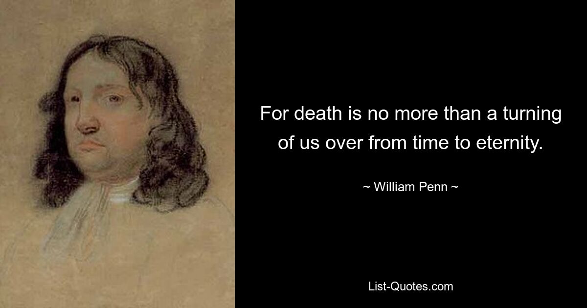 For death is no more than a turning of us over from time to eternity. — © William Penn