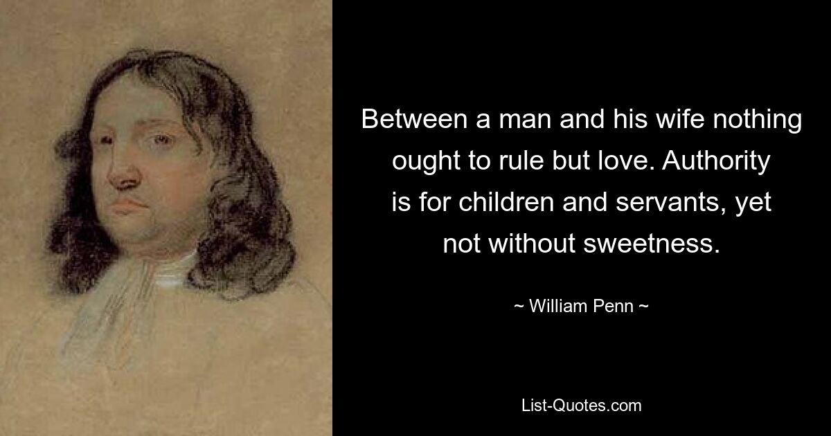 Between a man and his wife nothing ought to rule but love. Authority is for children and servants, yet not without sweetness. — © William Penn