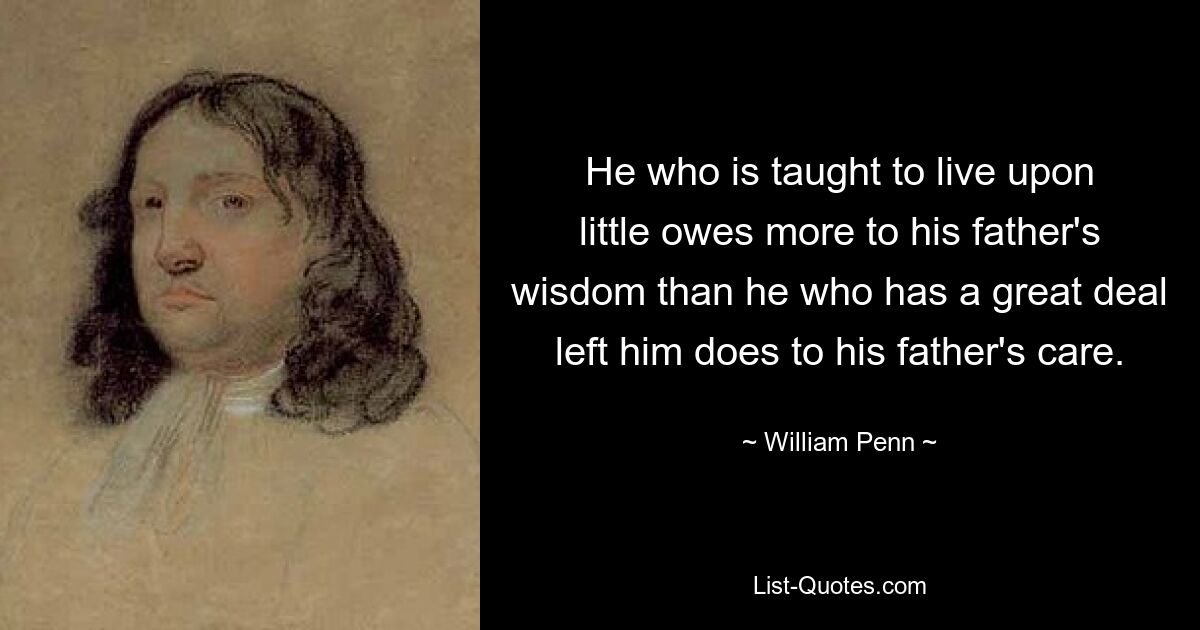 Тот, кто приучен жить за счет малого, больше обязан мудрости своего отца, чем тот, кому осталось много, заботе отца. — © Уильям Пенн 