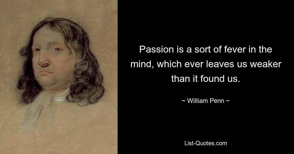 Passion is a sort of fever in the mind, which ever leaves us weaker than it found us. — © William Penn