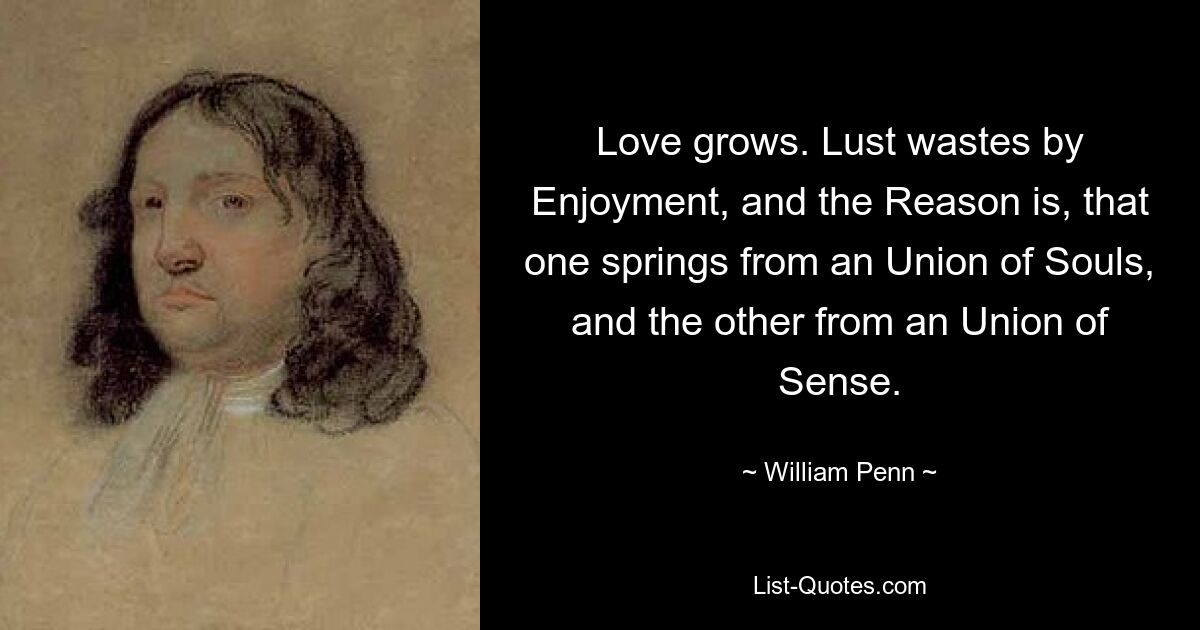 Liebe wächst. Die Lust vergeht durch den Genuss, und der Grund dafür ist, dass das eine aus einer Vereinigung der Seelen und das andere aus einer Vereinigung der Sinne entspringt. — © William Penn 