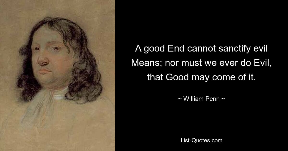 A good End cannot sanctify evil Means; nor must we ever do Evil, that Good may come of it. — © William Penn