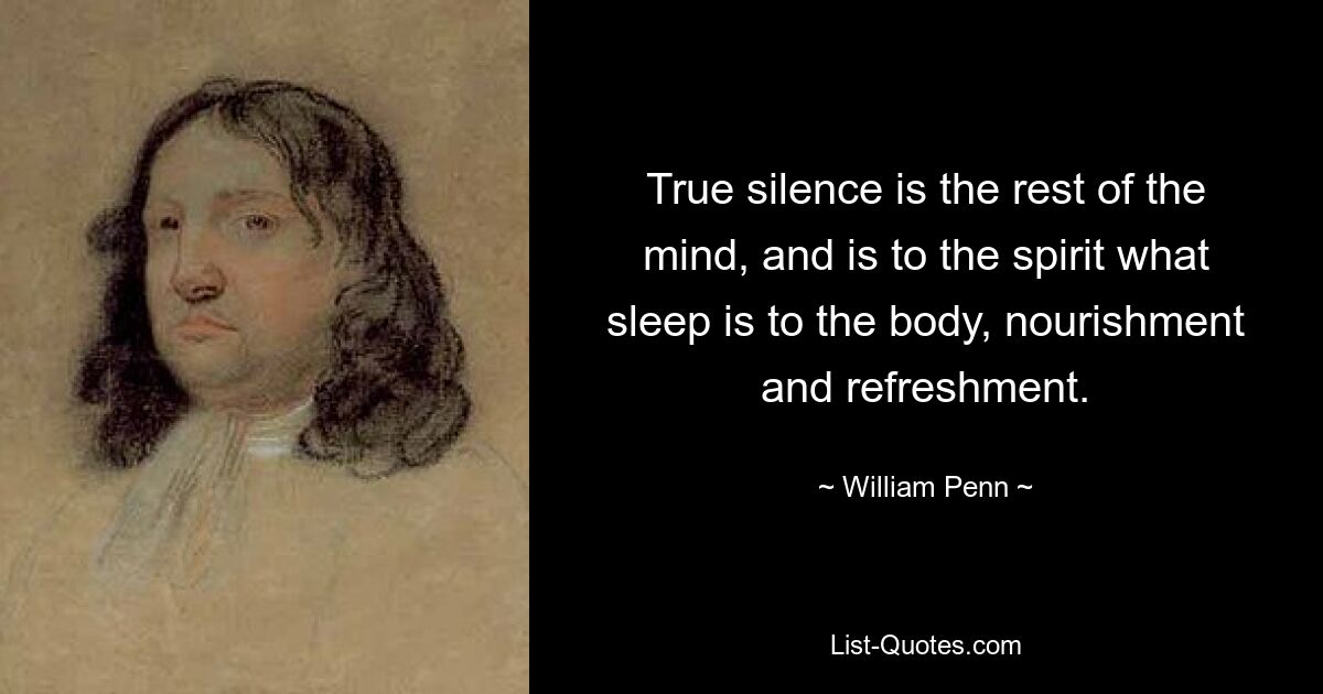 True silence is the rest of the mind, and is to the spirit what sleep is to the body, nourishment and refreshment. — © William Penn