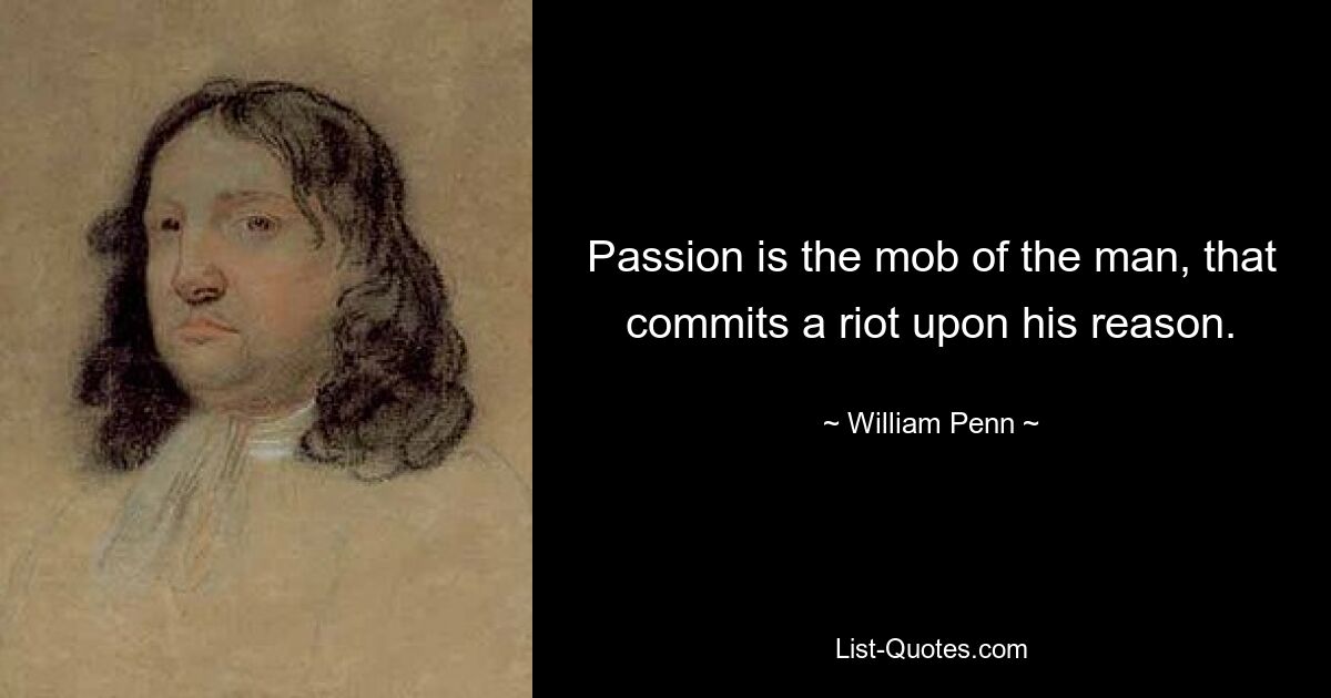 Passion is the mob of the man, that commits a riot upon his reason. — © William Penn