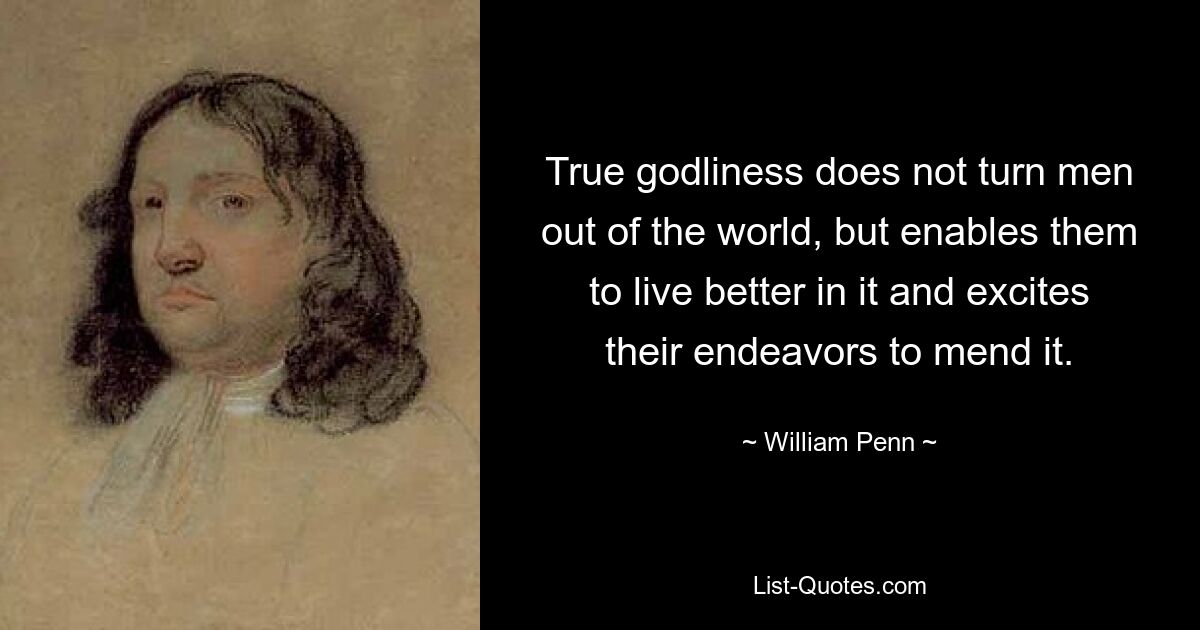 True godliness does not turn men out of the world, but enables them to live better in it and excites their endeavors to mend it. — © William Penn