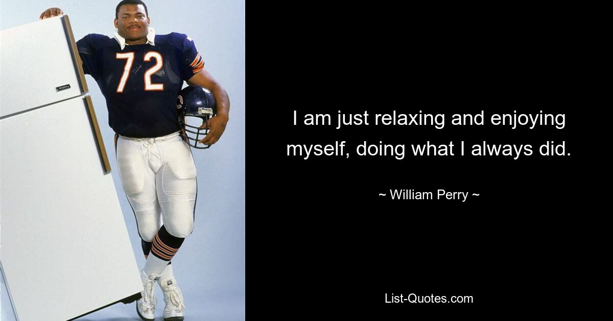 I am just relaxing and enjoying myself, doing what I always did. — © William Perry