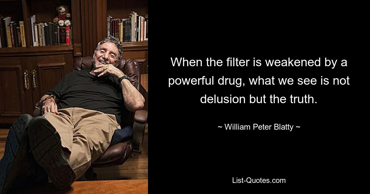 When the filter is weakened by a powerful drug, what we see is not delusion but the truth. — © William Peter Blatty