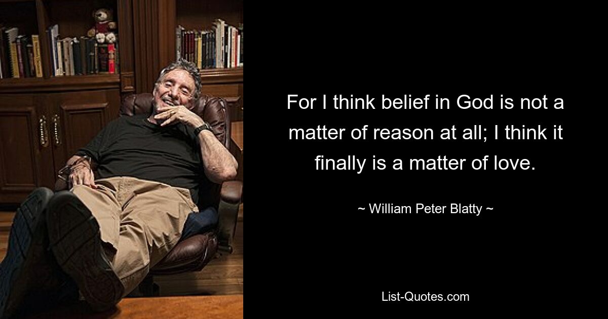 For I think belief in God is not a matter of reason at all; I think it finally is a matter of love. — © William Peter Blatty