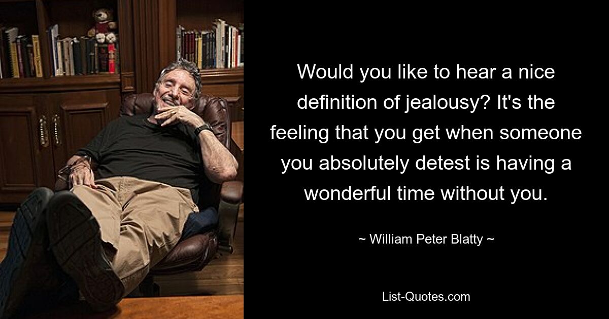 Would you like to hear a nice definition of jealousy? It's the feeling that you get when someone you absolutely detest is having a wonderful time without you. — © William Peter Blatty