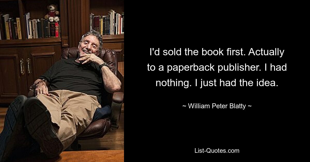 I'd sold the book first. Actually to a paperback publisher. I had nothing. I just had the idea. — © William Peter Blatty