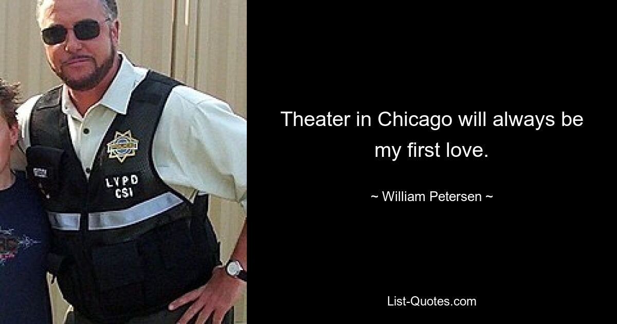 Theater in Chicago will always be my first love. — © William Petersen