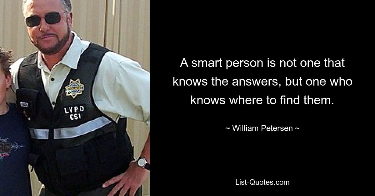 A smart person is not one that knows the answers, but one who knows where to find them. — © William Petersen