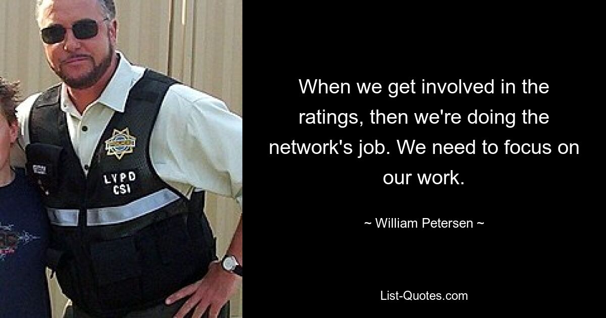 When we get involved in the ratings, then we're doing the network's job. We need to focus on our work. — © William Petersen