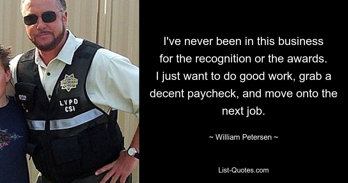 I've never been in this business for the recognition or the awards. I just want to do good work, grab a decent paycheck, and move onto the next job. — © William Petersen