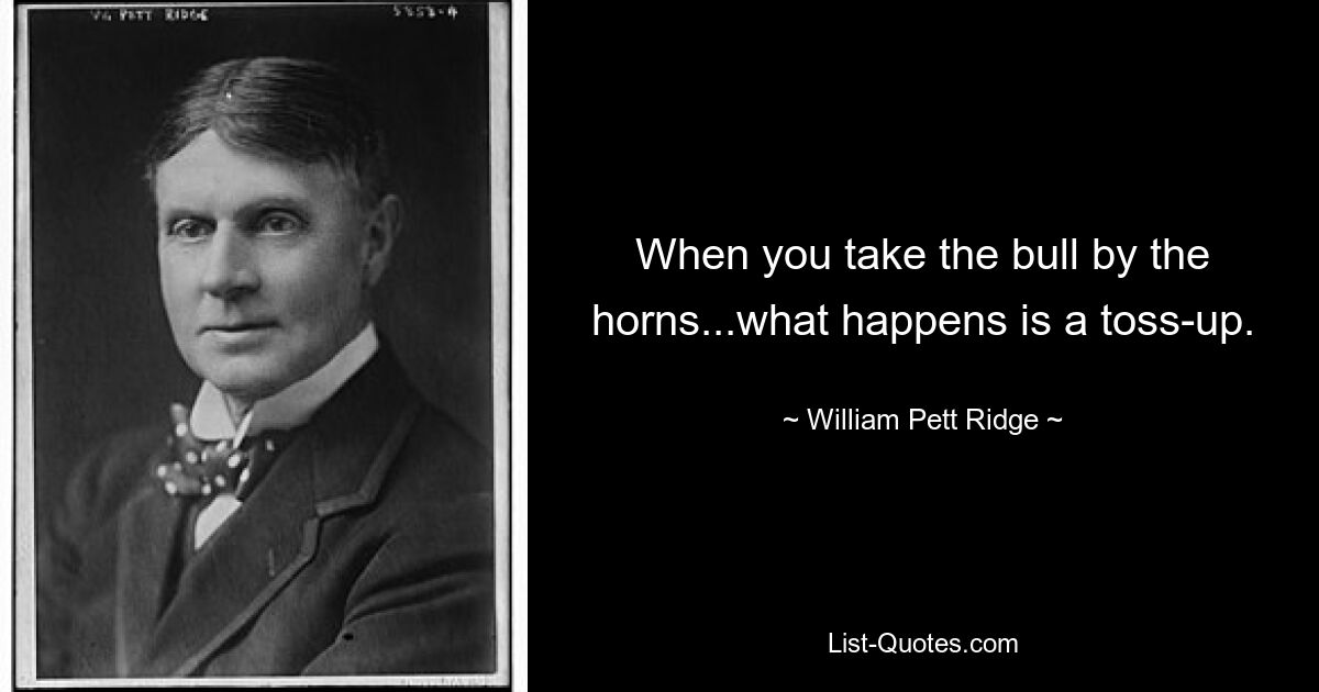 When you take the bull by the horns...what happens is a toss-up. — © William Pett Ridge