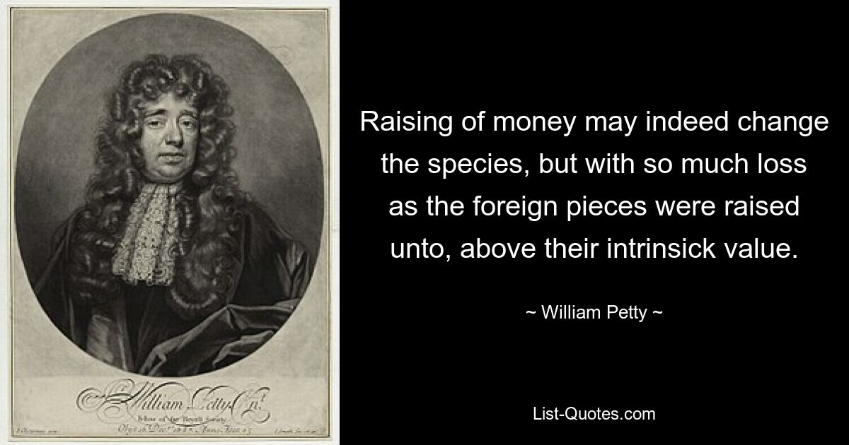 Raising of money may indeed change the species, but with so much loss as the foreign pieces were raised unto, above their intrinsick value. — © William Petty