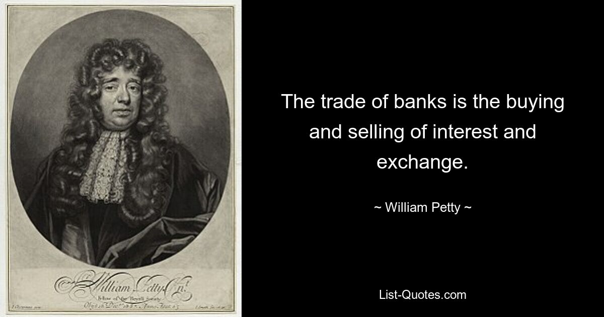 The trade of banks is the buying and selling of interest and exchange. — © William Petty