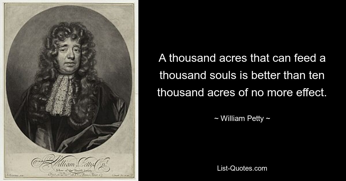 A thousand acres that can feed a thousand souls is better than ten thousand acres of no more effect. — © William Petty