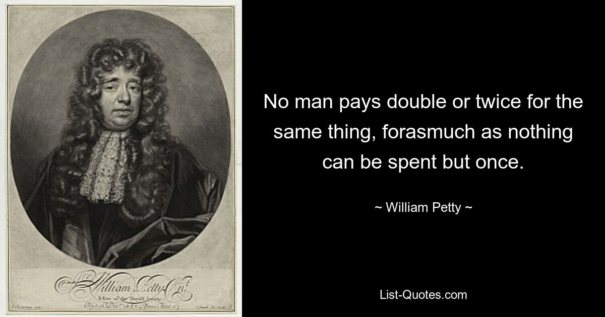 No man pays double or twice for the same thing, forasmuch as nothing can be spent but once. — © William Petty