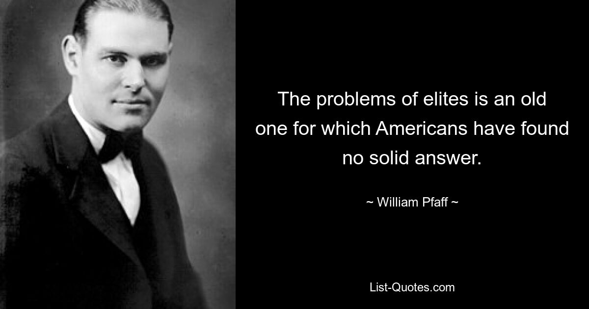 The problems of elites is an old one for which Americans have found no solid answer. — © William Pfaff