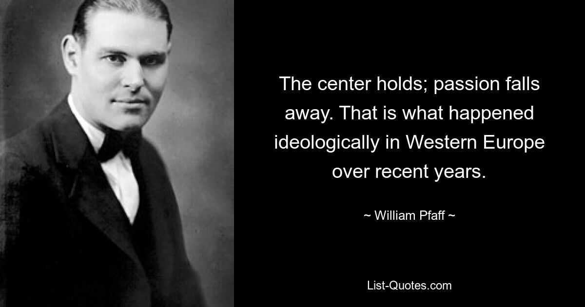 The center holds; passion falls away. That is what happened ideologically in Western Europe over recent years. — © William Pfaff