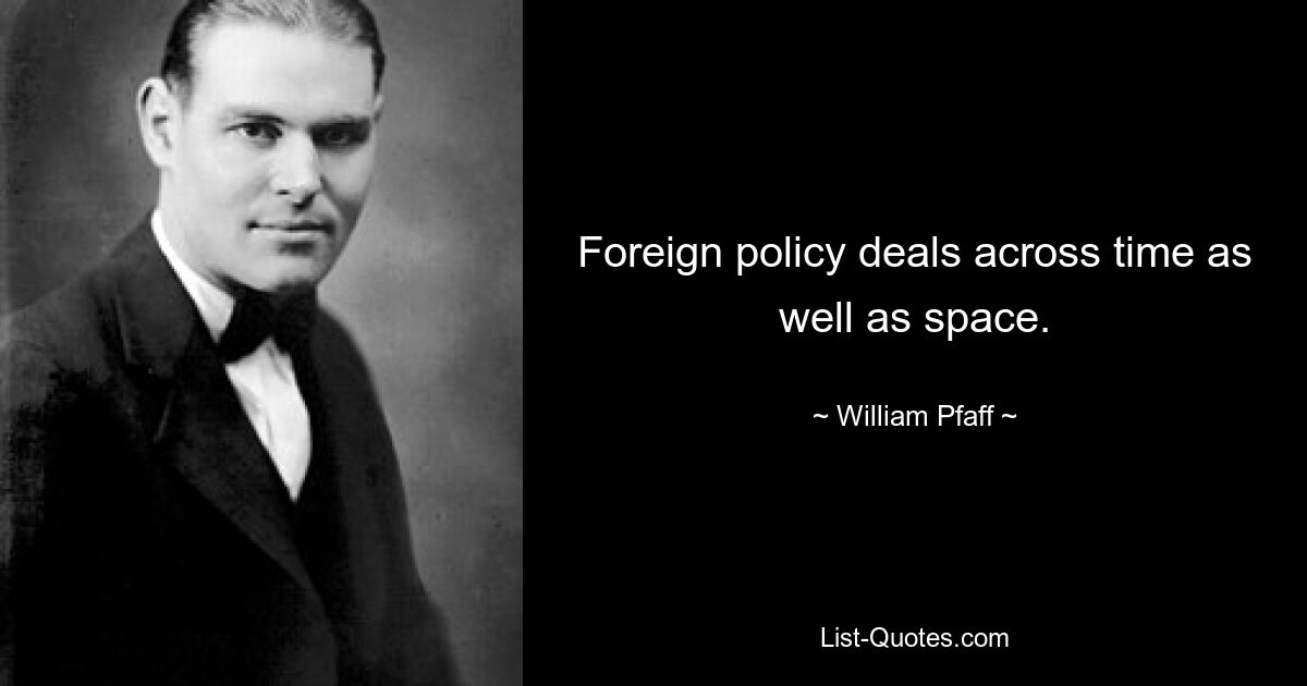 Foreign policy deals across time as well as space. — © William Pfaff