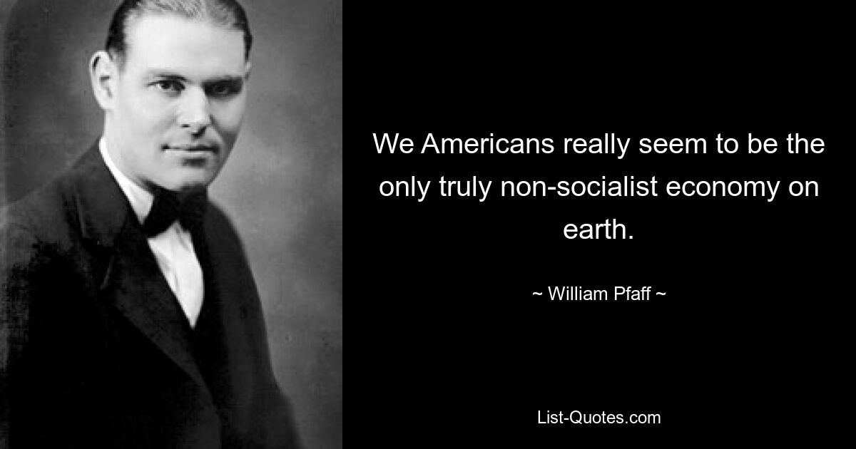 We Americans really seem to be the only truly non-socialist economy on earth. — © William Pfaff