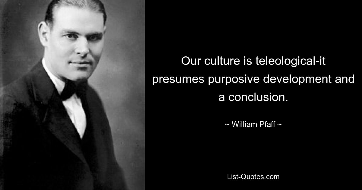 Our culture is teleological-it presumes purposive development and a conclusion. — © William Pfaff