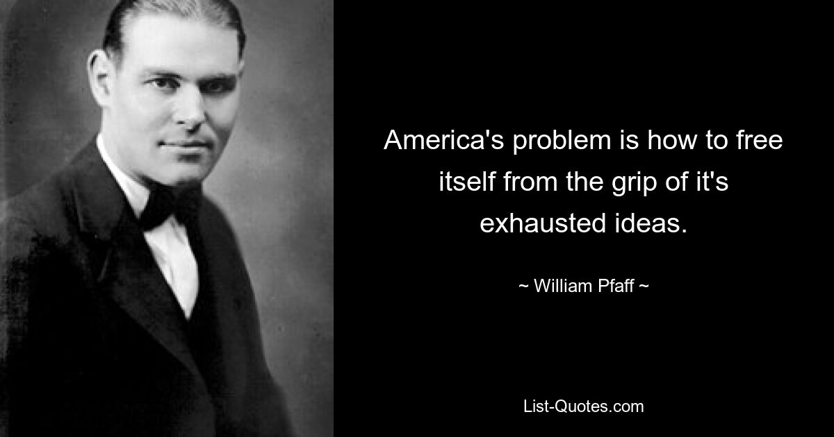 America's problem is how to free itself from the grip of it's exhausted ideas. — © William Pfaff