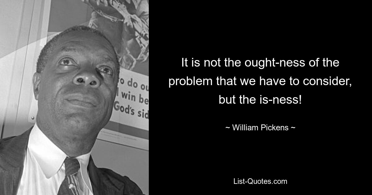 It is not the ought-ness of the problem that we have to consider, but the is-ness! — © William Pickens