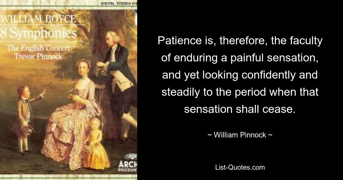 Patience is, therefore, the faculty of enduring a painful sensation, and yet looking confidently and steadily to the period when that sensation shall cease. — © William Pinnock