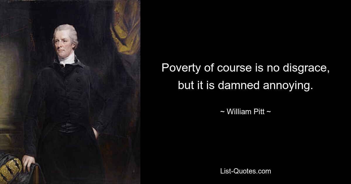 Poverty of course is no disgrace, but it is damned annoying. — © William Pitt