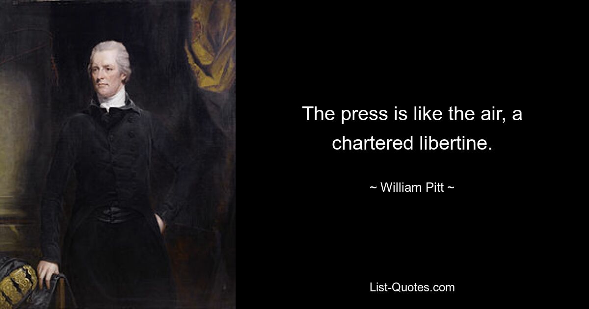 The press is like the air, a chartered libertine. — © William Pitt