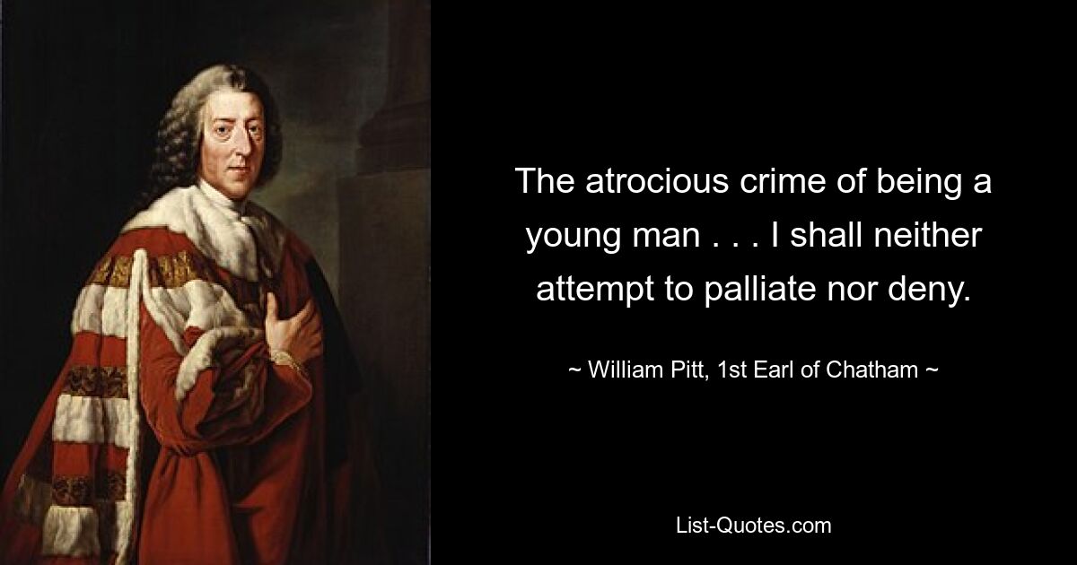 The atrocious crime of being a young man . . . I shall neither attempt to palliate nor deny. — © William Pitt, 1st Earl of Chatham