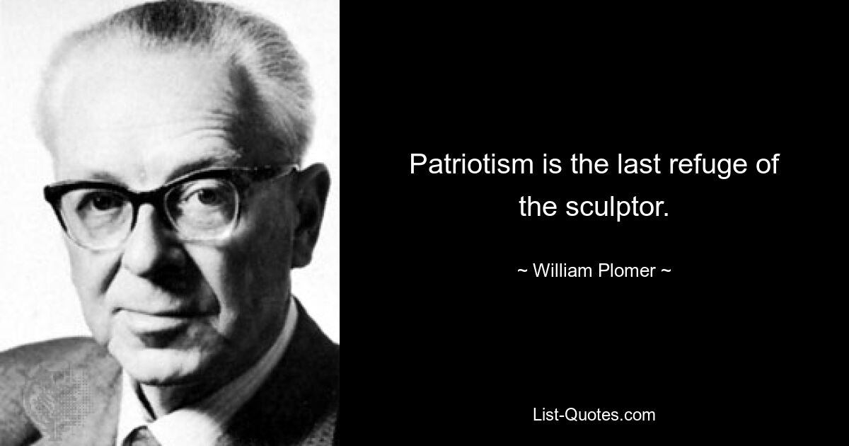 Patriotism is the last refuge of the sculptor. — © William Plomer