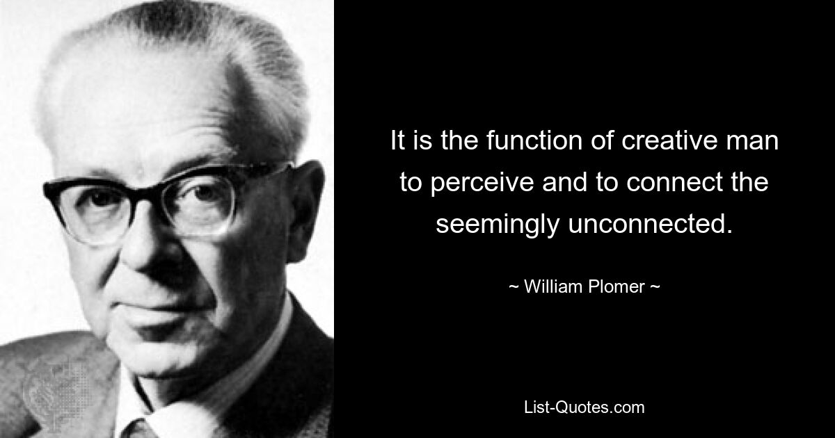 It is the function of creative man to perceive and to connect the seemingly unconnected. — © William Plomer