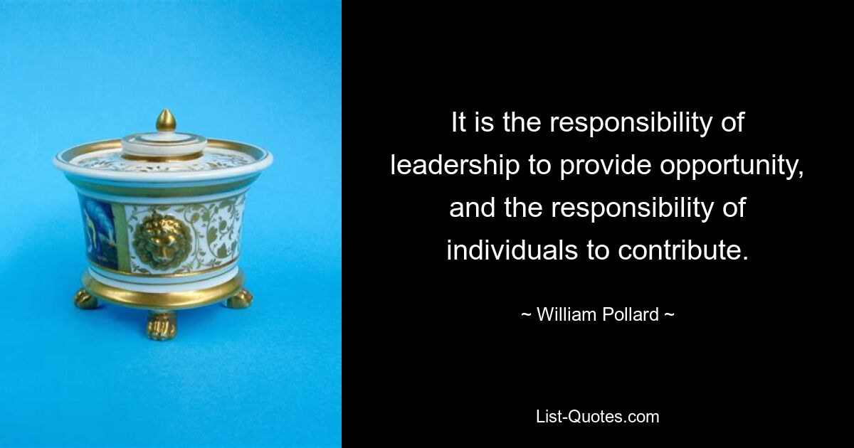 It is the responsibility of leadership to provide opportunity, and the responsibility of individuals to contribute. — © William Pollard