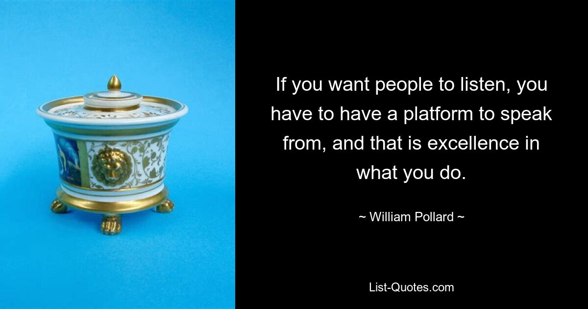 If you want people to listen, you have to have a platform to speak from, and that is excellence in what you do. — © William Pollard