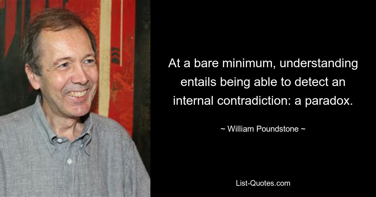 At a bare minimum, understanding entails being able to detect an internal contradiction: a paradox. — © William Poundstone