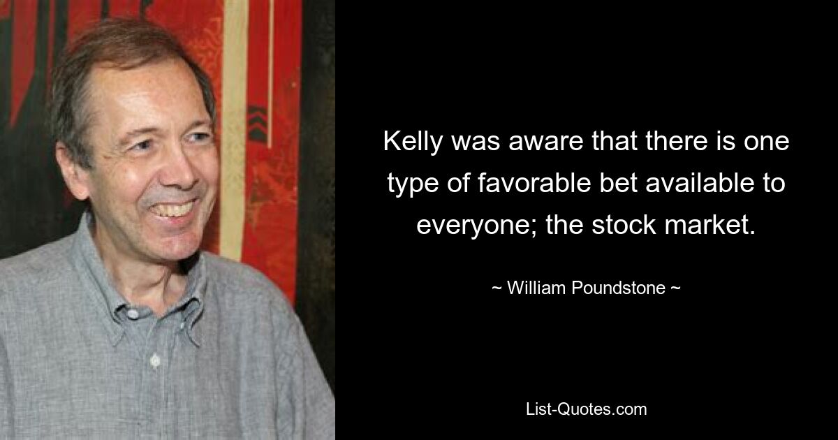 Kelly was aware that there is one type of favorable bet available to everyone; the stock market. — © William Poundstone