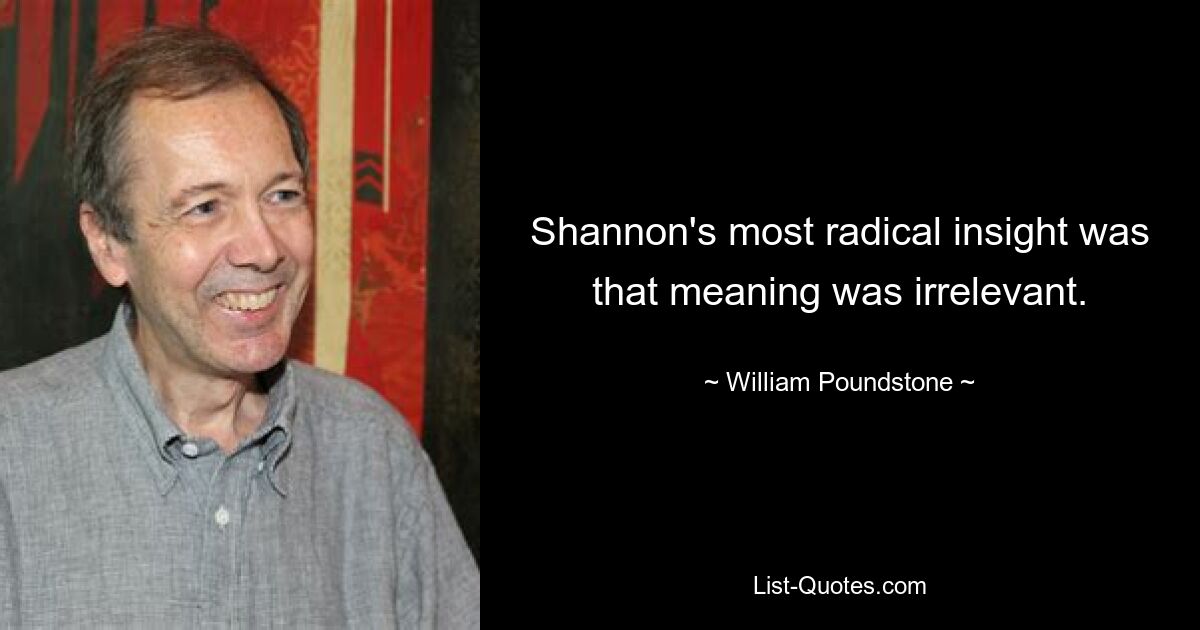 Shannon's most radical insight was that meaning was irrelevant. — © William Poundstone