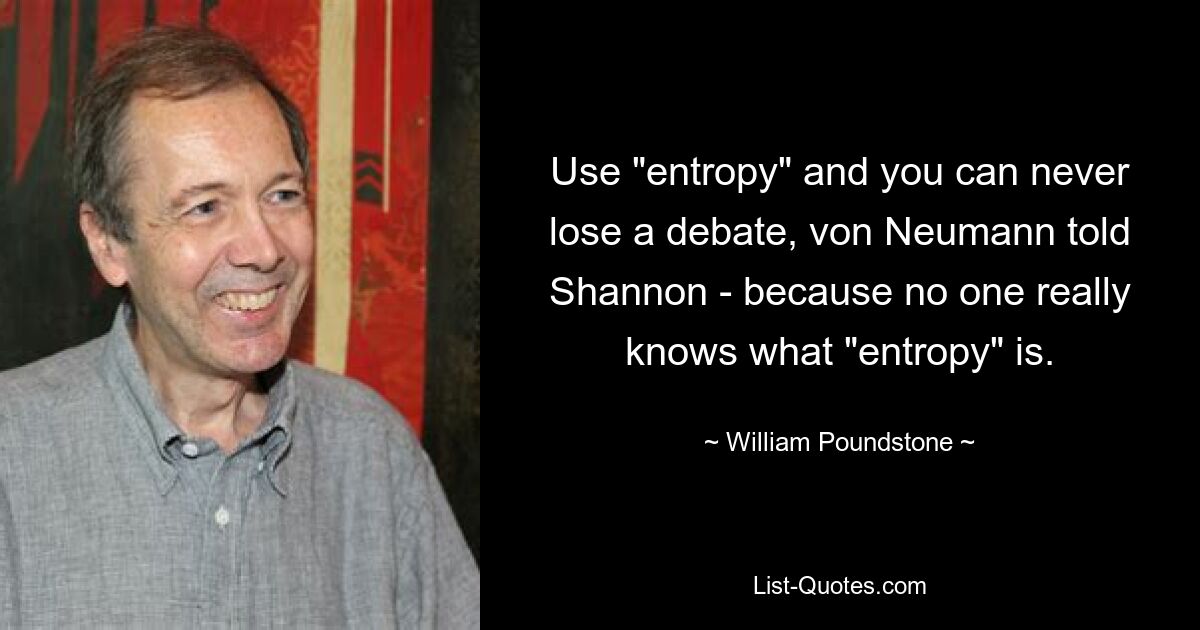 Use "entropy" and you can never lose a debate, von Neumann told Shannon - because no one really knows what "entropy" is. — © William Poundstone