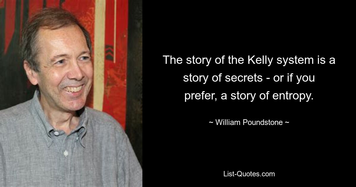 The story of the Kelly system is a story of secrets - or if you prefer, a story of entropy. — © William Poundstone