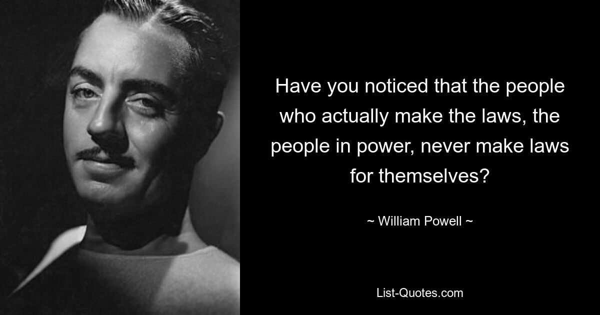 Have you noticed that the people who actually make the laws, the people in power, never make laws for themselves? — © William Powell