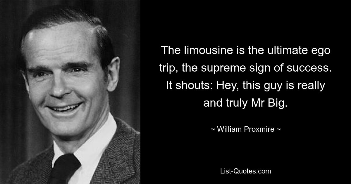 The limousine is the ultimate ego trip, the supreme sign of success. It shouts: Hey, this guy is really and truly Mr Big. — © William Proxmire