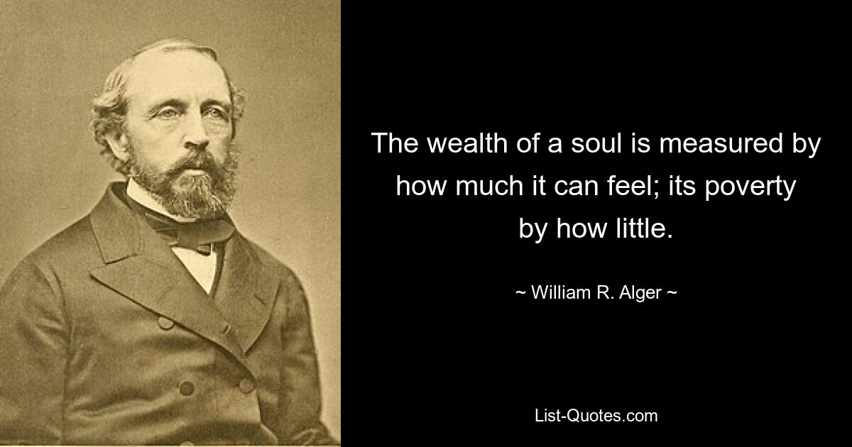 The wealth of a soul is measured by how much it can feel; its poverty by how little. — © William R. Alger