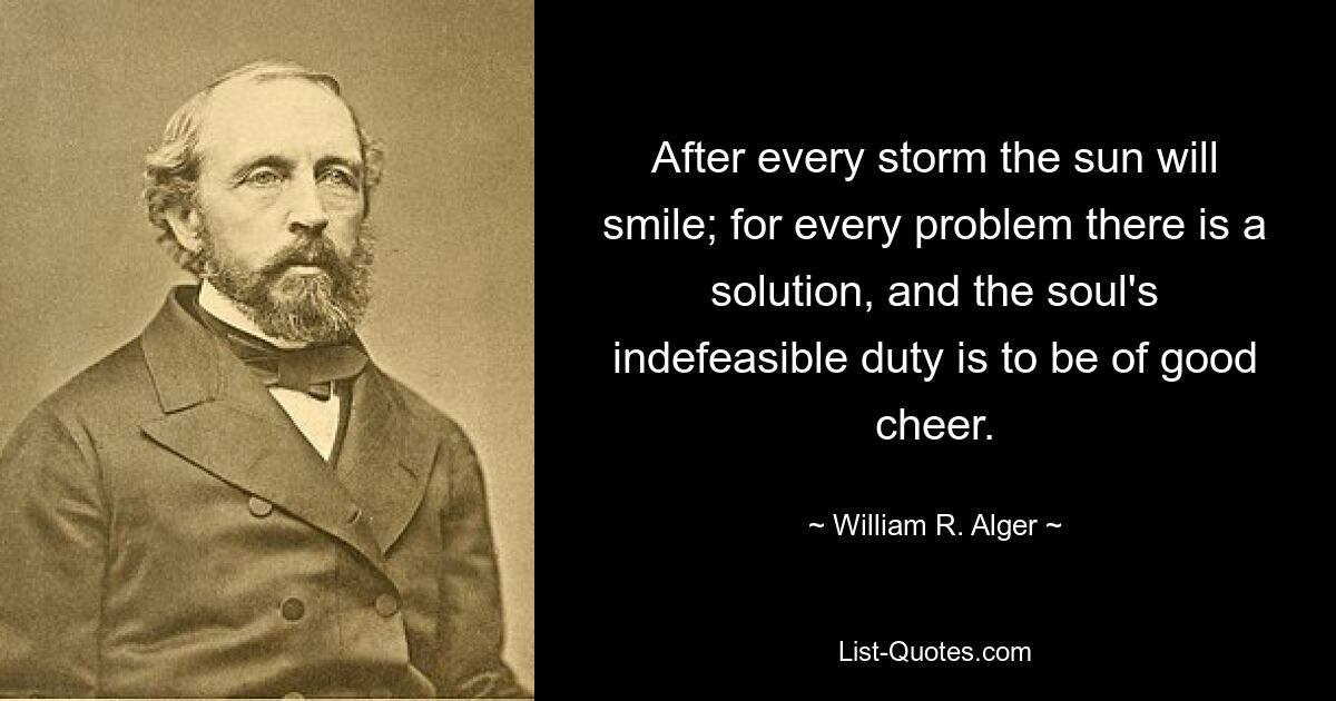 After every storm the sun will smile; for every problem there is a solution, and the soul's indefeasible duty is to be of good cheer. — © William R. Alger