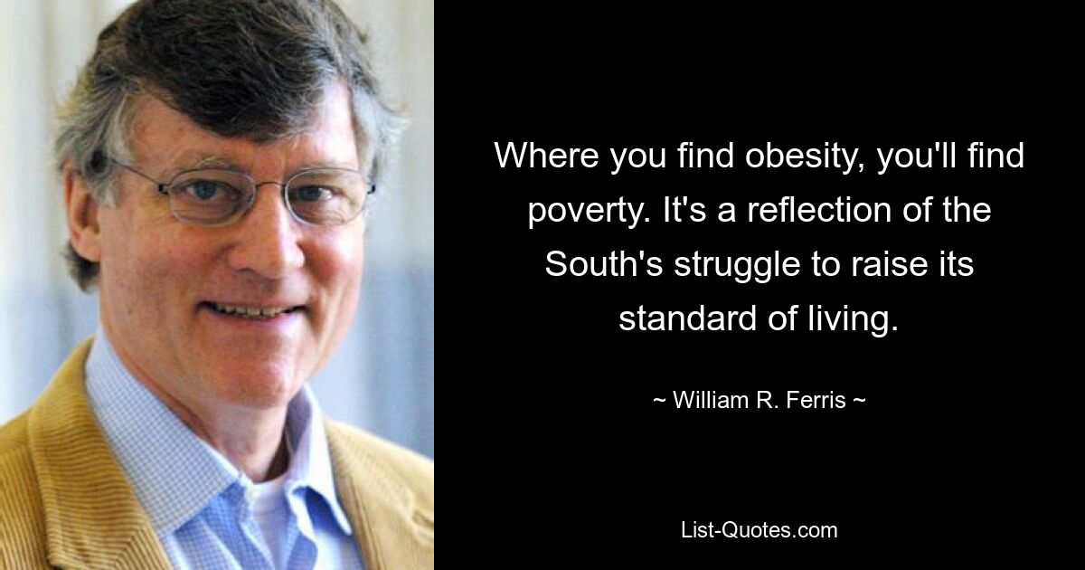 Where you find obesity, you'll find poverty. It's a reflection of the South's struggle to raise its standard of living. — © William R. Ferris